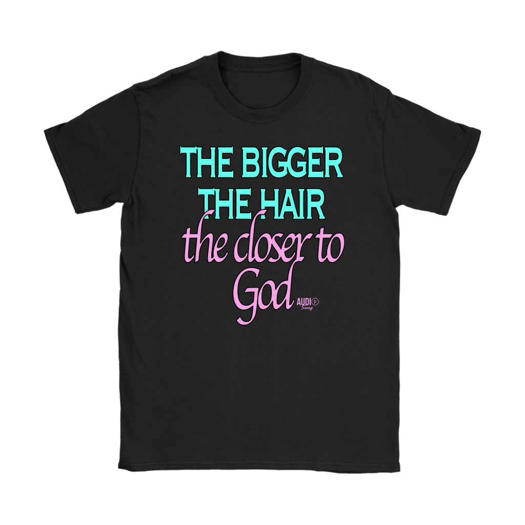 The Bigger The Hair The Closer To God Ladies T-shirt - Audio Swag