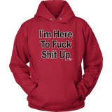 I'm Here To Fuck Shit Up Hoodie
